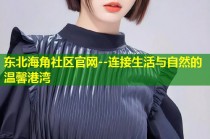 东北海角社区官网--连接生活与自然的温馨港湾