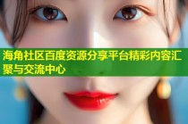 海角社区百度资源分享平台精彩内容汇聚与交流中心