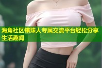 海角社区镶珠人专属交流平台轻松分享生活趣闻