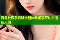 海角社区手机版全新体验畅享互动交流新天地