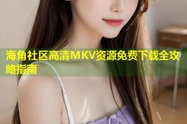 海角社区高清MKV资源免费下载全攻略指南