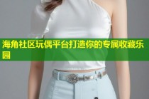 海角社区玩偶平台打造你的专属收藏乐园