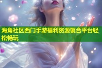 海角社区西门手游福利资源聚合平台轻松畅玩
