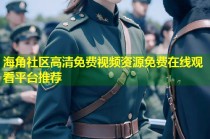 海角社区高清免费视频资源免费在线观看平台推荐