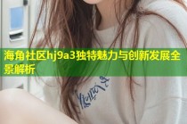 海角社区hj9a3独特魅力与创新发展全景解析
