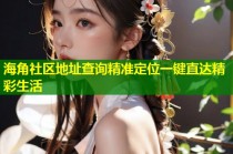 海角社区地址查询精准定位一键直达精彩生活