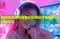 如何快速找到海角社区网站并畅享多元互动论坛