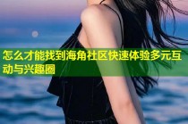 怎么才能找到海角社区快速体验多元互动与兴趣圈
