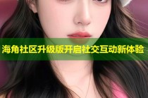 海角社区升级版开启社交互动新体验