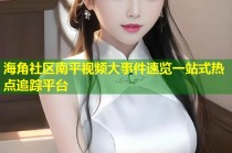 海角社区南平视频大事件速览一站式热点追踪平台