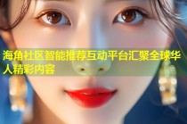 海角社区智能推荐互动平台汇聚全球华人精彩内容