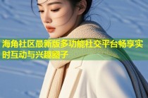 海角社区最新版多功能社交平台畅享实时互动与兴趣圈子