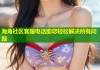 海角社区客服电话助您轻松解决所有问题