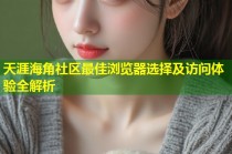天涯海角社区最佳浏览器选择及访问体验全解析