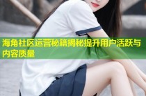 海角社区运营秘籍揭秘提升用户活跃与内容质量