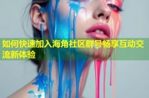 如何快速加入海角社区群号畅享互动交流新体验