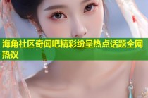 海角社区奇闻吧精彩纷呈热点话题全网热议