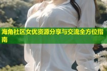 海角社区女优资源分享与交流全方位指南