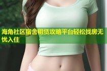 海角社区宿舍租赁攻略平台轻松找房无忧入住