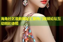海角社区最新网址汇聚热门视频论坛互动精彩体验