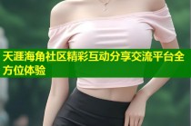 天涯海角社区精彩互动分享交流平台全方位体验