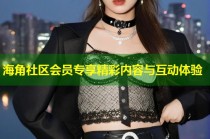 海角社区会员专享精彩内容与互动体验