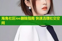 海角社区ios删除指南 快速清理社交空间