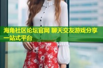 海角社区论坛官网 聊天交友游戏分享一站式平台