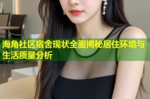 海角社区宿舍现状全面揭秘居住环境与生活质量分析