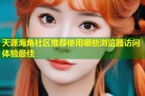 天涯海角社区推荐使用哪些浏览器访问体验最佳