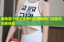 海角是个什么意思社区揭秘热门话题互动新体验