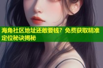海角社区地址还敢要钱？免费获取精准定位秘诀揭秘