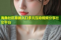 海角社区最新入口多元互动视频分享社交平台