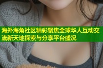 海外海角社区精彩聚焦全球华人互动交流新天地探索与分享平台盛况