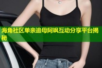 海角社区单亲追母阿飒互动分享平台揭秘