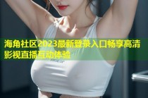 海角社区2023最新登录入口畅享高清影视直播互动体验