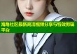 海角社区最新高清视频分享与特效剪辑平台