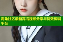 海角社区最新高清视频分享与特效剪辑平台