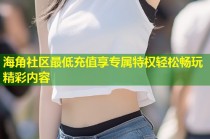海角社区最低充值享专属特权轻松畅玩精彩内容