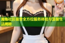 海角社区宿舍全方位服务体验与温馨生活揭秘