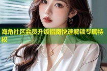 海角社区会员升级指南快速解锁专属特权