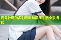 海角社区的多彩活动与居民生活全景揭秘