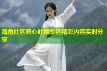 海角社区恶心吐槽专区精彩内容实时分享