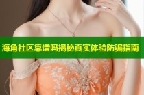 海角社区靠谱吗揭秘真实体验防骗指南