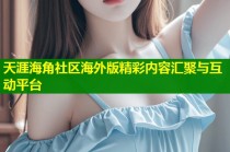 天涯海角社区海外版精彩内容汇聚与互动平台