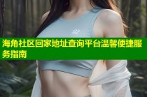 海角社区回家地址查询平台温馨便捷服务指南