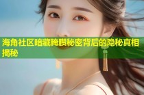 海角社区暗藏腌臜秘密背后的隐秘真相揭秘