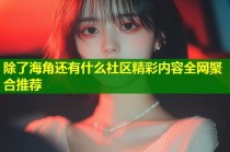 除了海角还有什么社区精彩内容全网聚合推荐