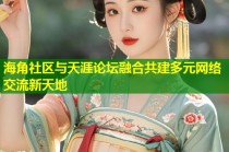 海角社区与天涯论坛融合共建多元网络交流新天地
