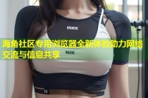 海角社区专用浏览器全新体验助力网络交流与信息共享
